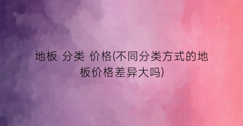 地板 分类 价格(不同分类方式的地板价格差异大吗)